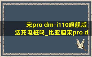 宋pro dm-i110旗舰版送充电桩吗_比亚迪宋pro dm-i超级混动落地价